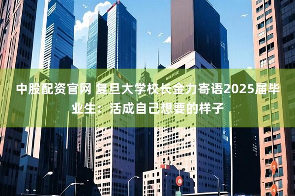 中股配资官网 复旦大学校长金力寄语2025届毕业生：活成自己想要的样子