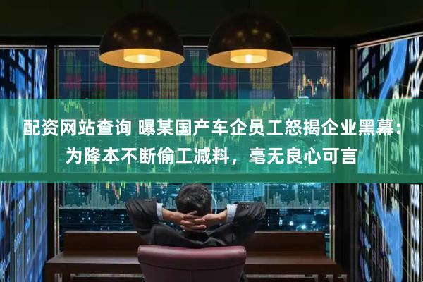 配资网站查询 曝某国产车企员工怒揭企业黑幕：为降本不断偷工减料，毫无良心可言