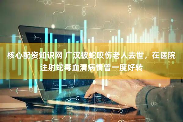 核心配资知识网 广汉被蛇咬伤老人去世，在医院注射蛇毒血清病情曾一度好转
