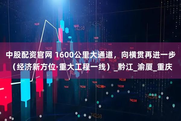中股配资官网 1600公里大通道，向横贯再进一步（经济新方位·重大工程一线）_黔江_渝厦_重庆
