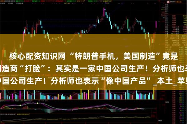 核心配资知识网 “特朗普手机，美国制造”竟是谎言！美国唯一手机制造商“打脸”：其实是一家中国公司生产！分析师也表示“像中国产品”_本土_苹果