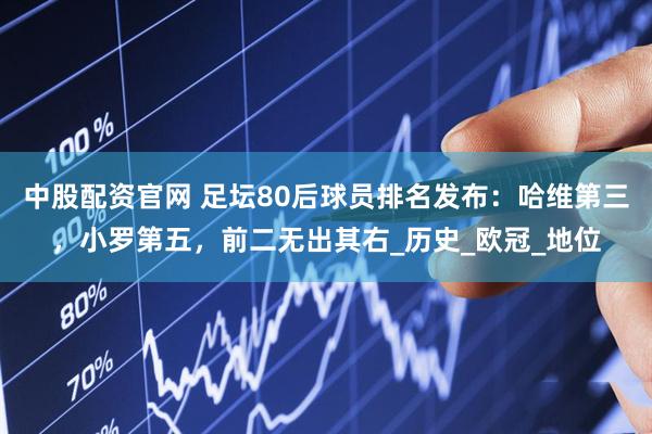中股配资官网 足坛80后球员排名发布：哈维第三，小罗第五，前二无出其右_历史_欧冠_地位