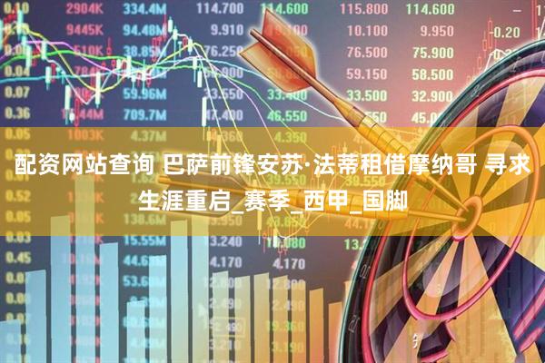 配资网站查询 巴萨前锋安苏·法蒂租借摩纳哥 寻求生涯重启_赛季_西甲_国脚