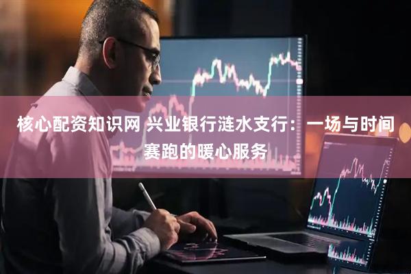 核心配资知识网 兴业银行涟水支行：一场与时间赛跑的暖心服务