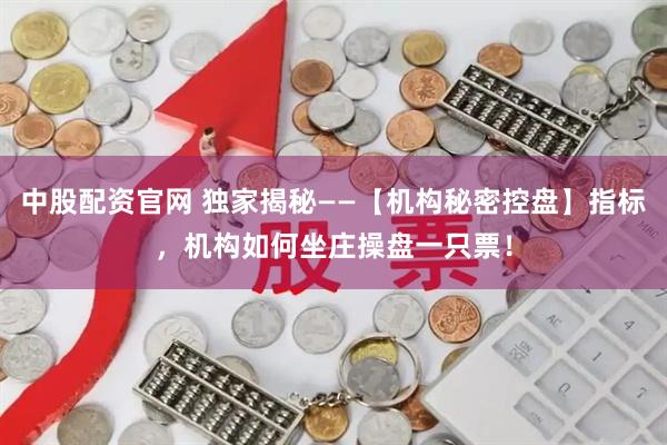 中股配资官网 独家揭秘——【机构秘密控盘】指标，机构如何坐庄操盘一只票！