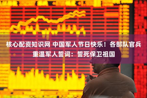 核心配资知识网 中国军人节日快乐！各部队官兵重温军人誓词：誓死保卫祖国