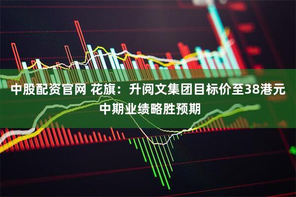 中股配资官网 花旗：升阅文集团目标价至38港元 中期业绩略胜预期