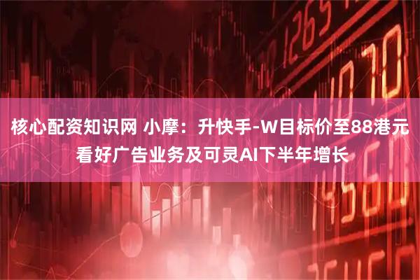 核心配资知识网 小摩：升快手-W目标价至88港元 看好广告业务及可灵AI下半年增长