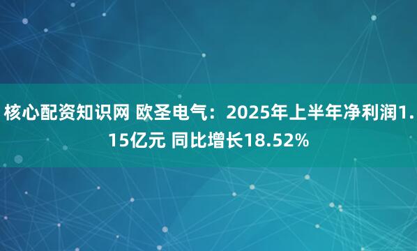 核心配资知识网 欧圣电气：2025年上半年净利润1.15亿元 同比增长18.52%