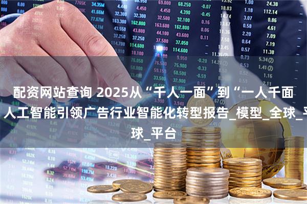 配资网站查询 2025从“千人一面”到“一人千面”：人工智能引领广告行业智能化转型报告_模型_全球_平台