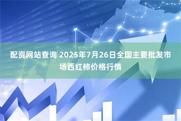 配资网站查询 2025年7月26日全国主要批发市场西红柿价格行情