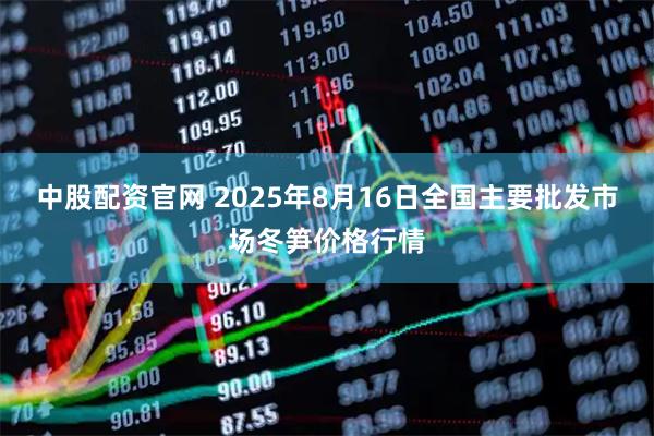 中股配资官网 2025年8月16日全国主要批发市场冬笋价格行情