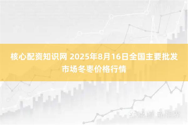 核心配资知识网 2025年8月16日全国主要批发市场冬枣价格行情