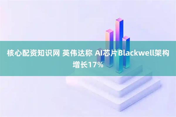核心配资知识网 英伟达称 AI芯片Blackwell架构增长17%