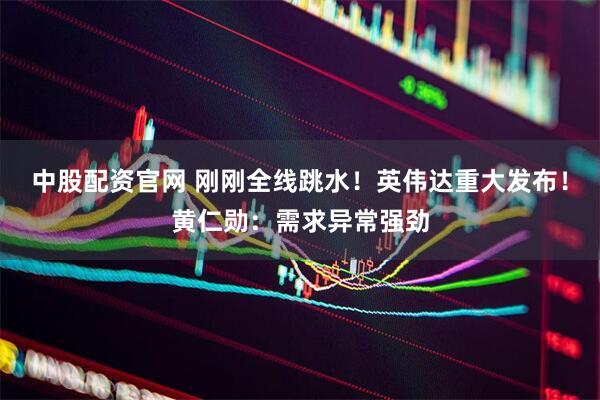 中股配资官网 刚刚全线跳水！英伟达重大发布！黄仁勋：需求异常强劲