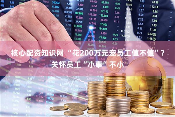 核心配资知识网 “花200万元宠员工值不值”？关怀员工“小事”不小