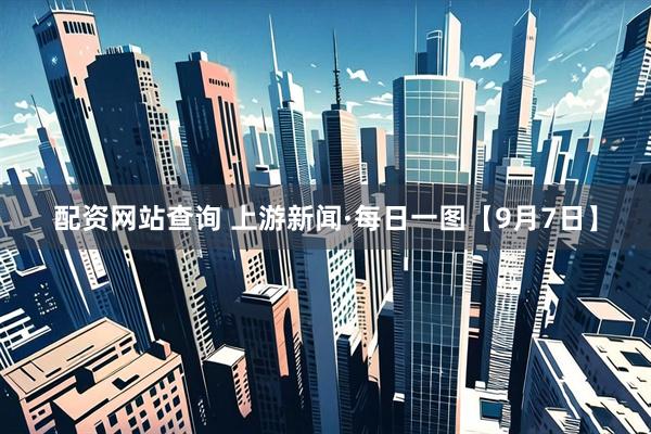 配资网站查询 上游新闻·每日一图【9月7日】