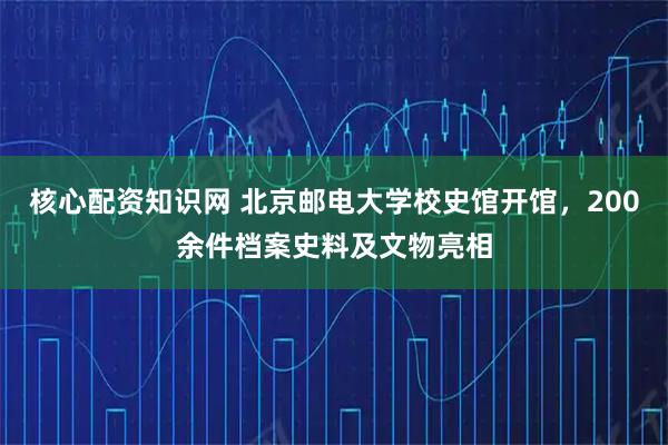 核心配资知识网 北京邮电大学校史馆开馆，200余件档案史料及文物亮相