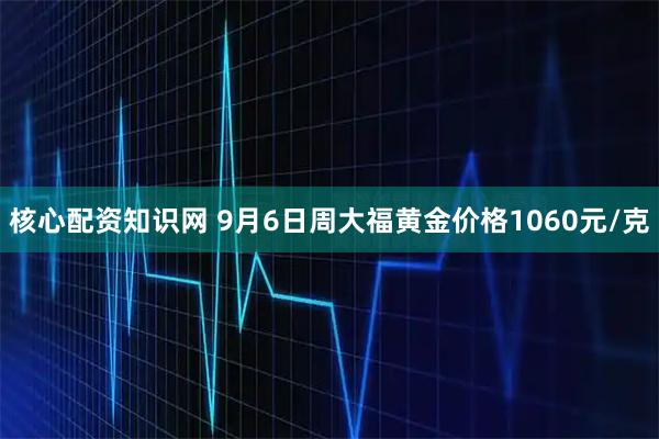 核心配资知识网 9月6日周大福黄金价格1060元/克