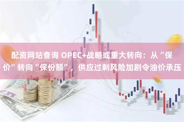 配资网站查询 OPEC+战略或重大转向：从“保价”转向“保份额”，供应过剩风险加剧令油价承压