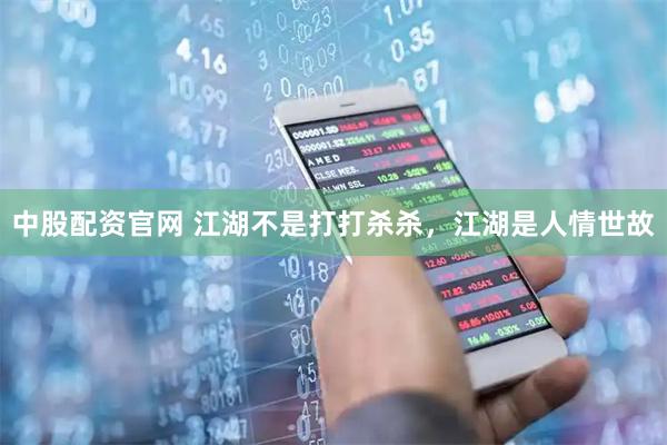 中股配资官网 江湖不是打打杀杀，江湖是人情世故
