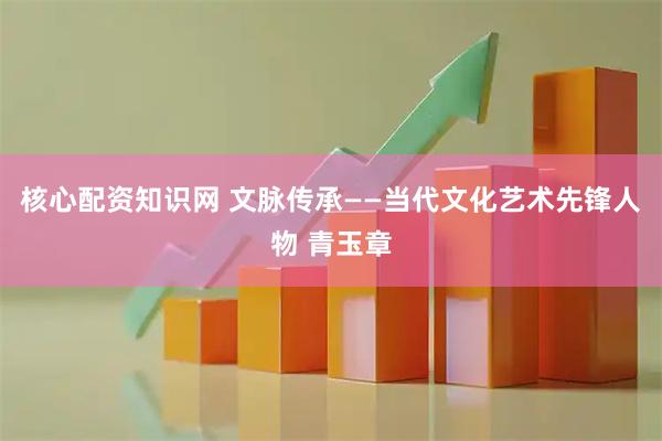核心配资知识网 文脉传承——当代文化艺术先锋人物 青玉章