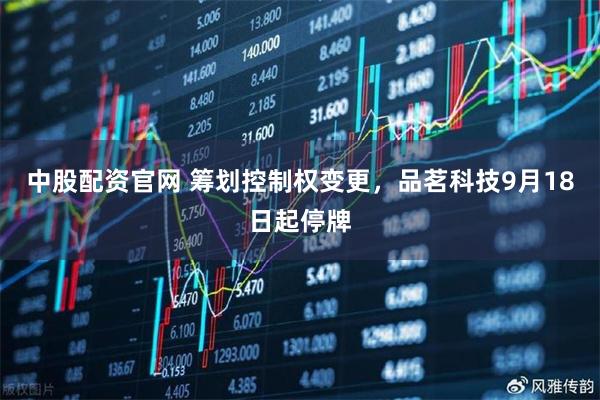 中股配资官网 筹划控制权变更，品茗科技9月18日起停牌