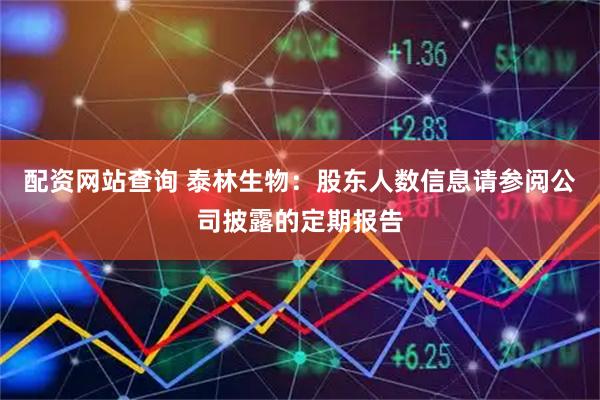 配资网站查询 泰林生物：股东人数信息请参阅公司披露的定期报告