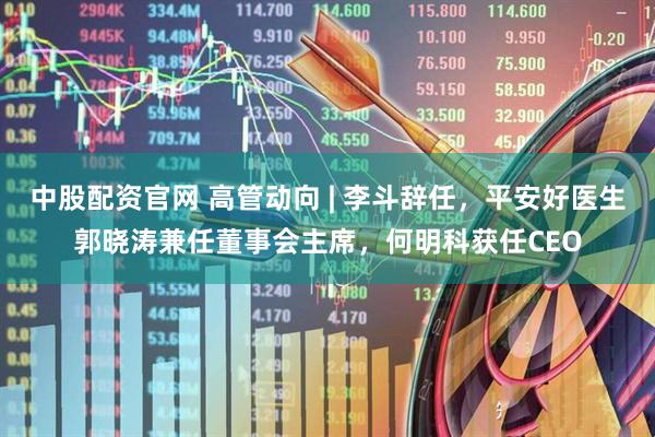 中股配资官网 高管动向 | 李斗辞任，平安好医生郭晓涛兼任董事会主席，何明科获任CEO