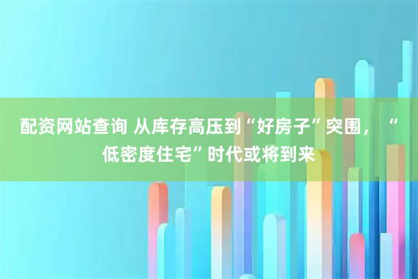 配资网站查询 从库存高压到“好房子”突围, “低密度住宅”时代或将到来