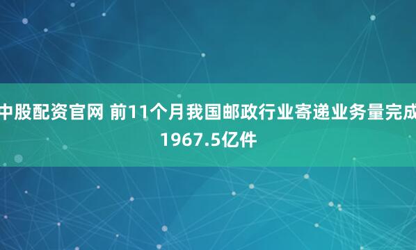 中股配资官网 前11个月我国邮政行业寄递业务量完成1967.5亿件