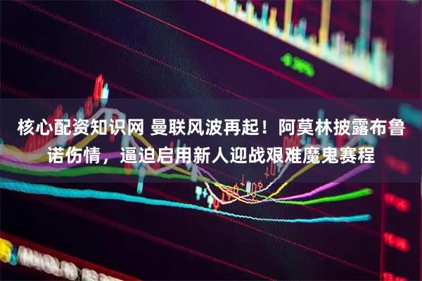 核心配资知识网 曼联风波再起！阿莫林披露布鲁诺伤情，逼迫启用新人迎战艰难魔鬼赛程