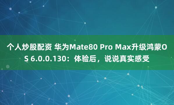 个人炒股配资 华为Mate80 Pro Max升级鸿蒙OS 6.0.0.130：体验后，说说真实感受