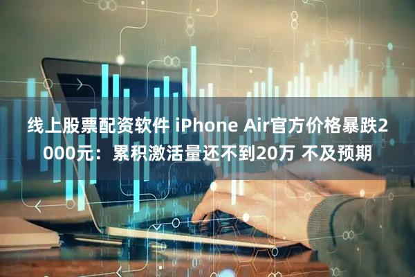 线上股票配资软件 iPhone Air官方价格暴跌2000元：累积激活量还不到20万 不及预期