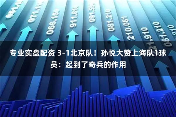 专业实盘配资 3-1北京队！孙悦大赞上海队1球员：起到了奇兵的作用