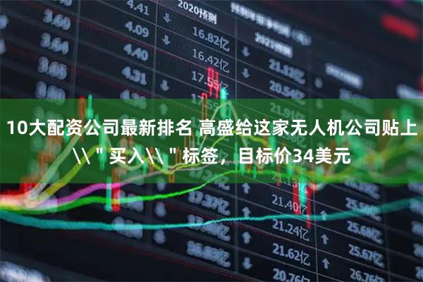 10大配资公司最新排名 高盛给这家无人机公司贴上\＂买入\＂标签，目标价34美元