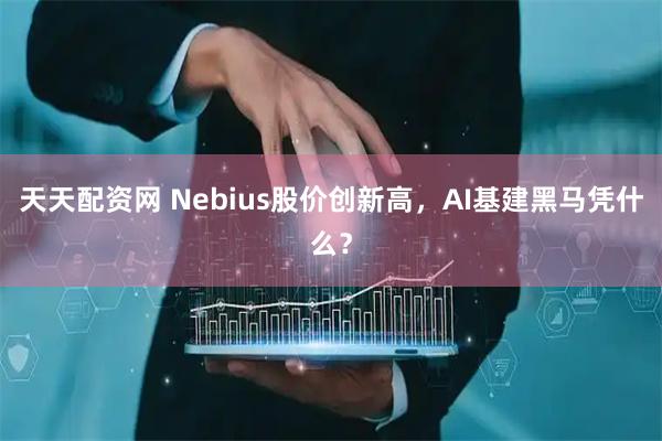 天天配资网 Nebius股价创新高，AI基建黑马凭什么？