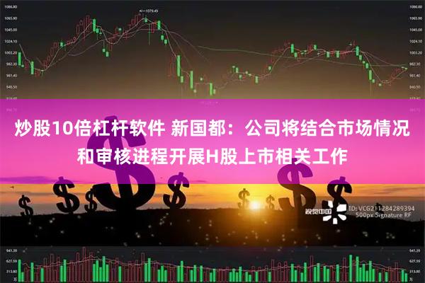 炒股10倍杠杆软件 新国都：公司将结合市场情况和审核进程开展H股上市相关工作