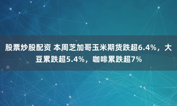 股票炒股配资 本周芝加哥玉米期货跌超6.4%，大豆累跌超5.4%，咖啡累跌超7%