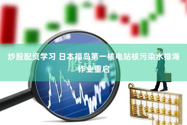 炒股配资学习 日本福岛第一核电站核污染水排海作业重启
