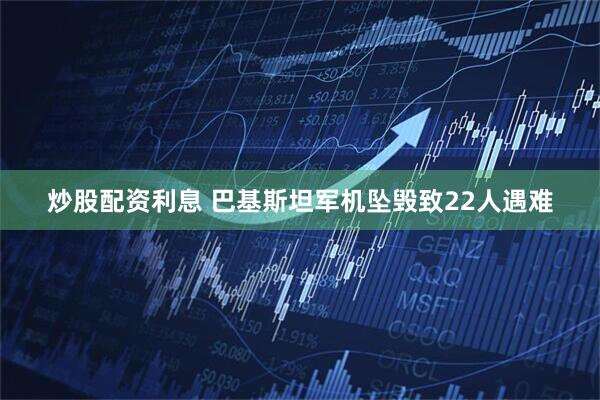 炒股配资利息 巴基斯坦军机坠毁致22人遇难